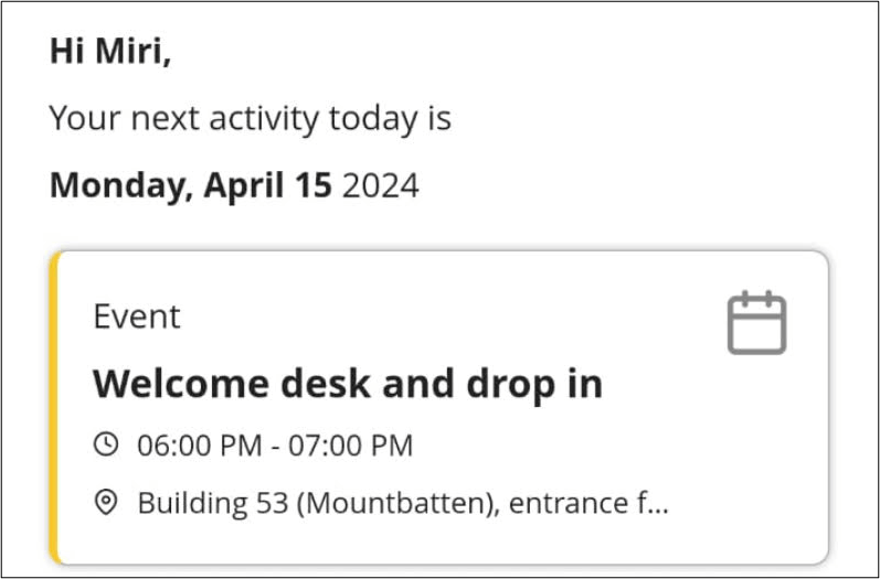 Screenshot showing the text: "Hi Miri, Your next activity today is Monday, April 15 2024" There is a graphic of a card that says: "Event Welcome desk and drop in 06:00 PM - 07:00 PM Building 53 (Mountbatten), entrance f..."